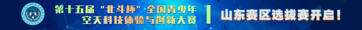 第十五届“北斗杯”全国青少年空天科技体验与创新大赛山东赛区选拔赛开启！